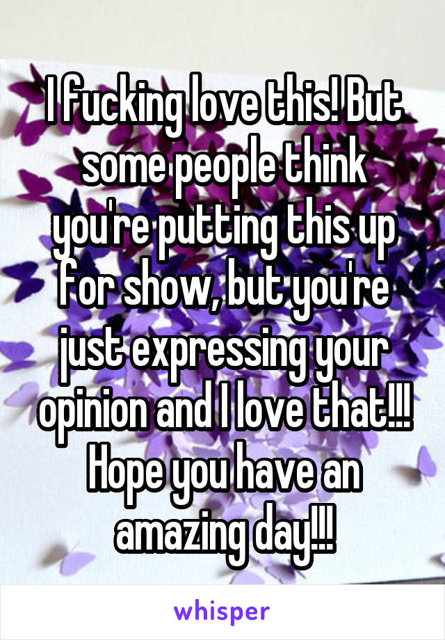 I fucking love this! But some people think you're putting this up for show, but you're just expressing your opinion and I love that!!! Hope you have an amazing day!!!