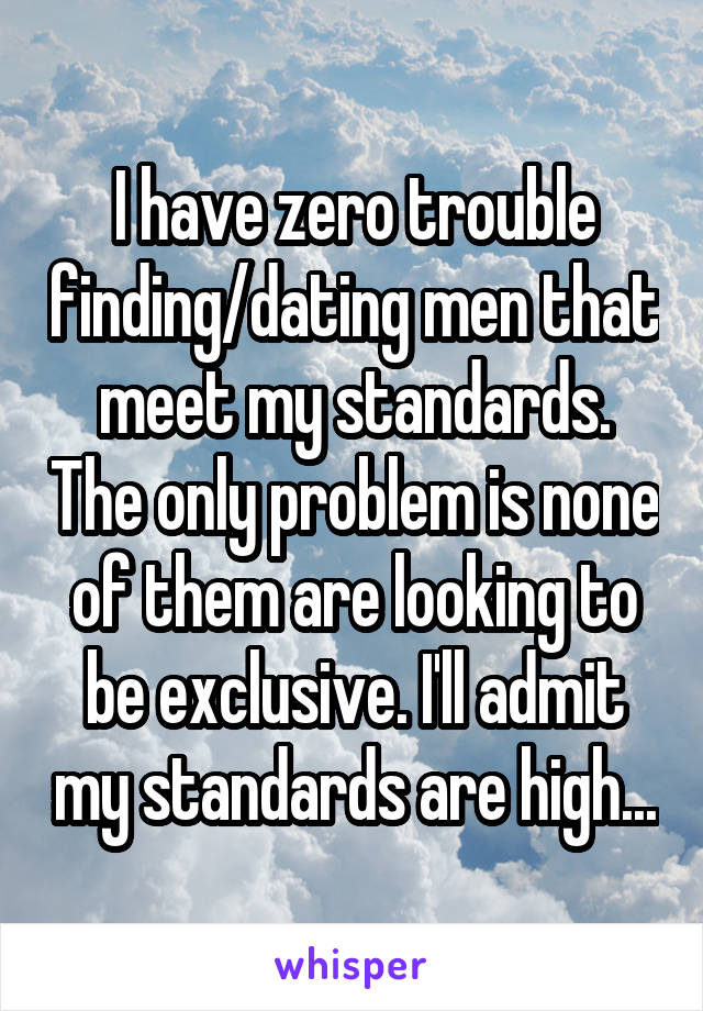 I have zero trouble finding/dating men that meet my standards. The only problem is none of them are looking to be exclusive. I'll admit my standards are high...