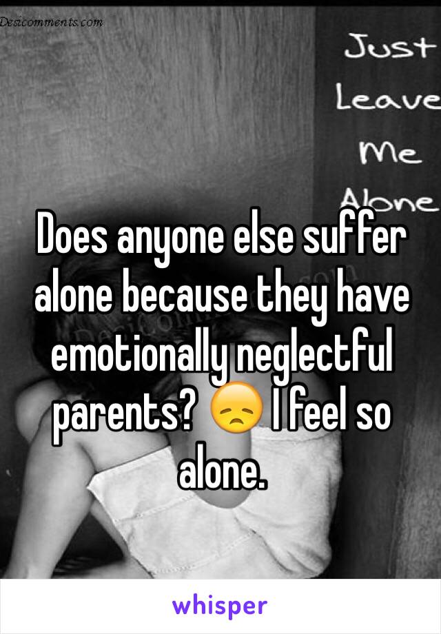 Does anyone else suffer alone because they have emotionally neglectful parents? 😞 I feel so alone.