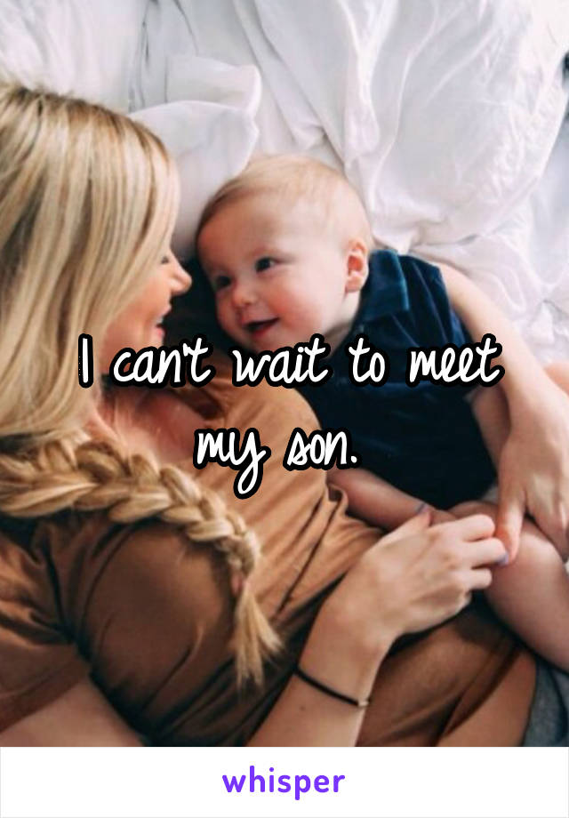 I can't wait to meet my son. 
