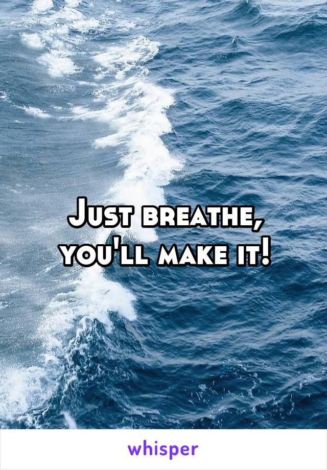 Just breathe, you'll make it!