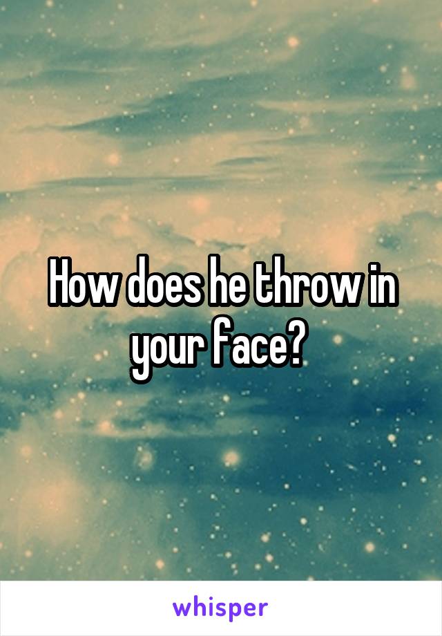 How does he throw in your face? 