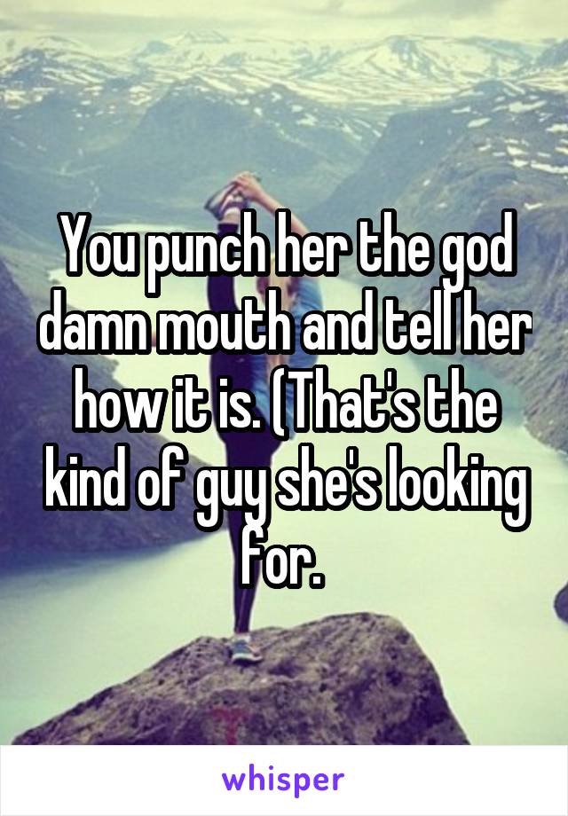 You punch her the god damn mouth and tell her how it is. (That's the kind of guy she's looking for. 