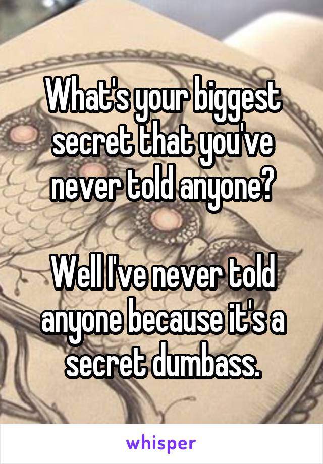 What's your biggest secret that you've never told anyone?

Well I've never told anyone because it's a secret dumbass.