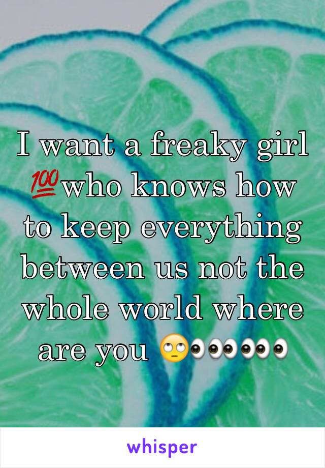 I want a freaky girl 💯who knows how to keep everything between us not the whole world where are you 🙄👀👀👀