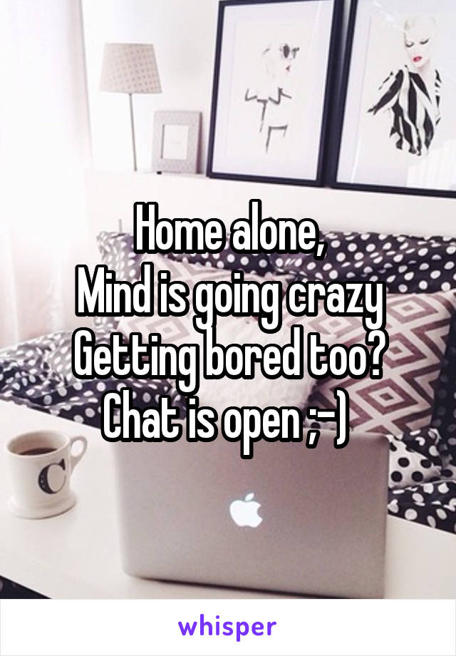 Home alone,
Mind is going crazy
Getting bored too?
Chat is open ;-) 