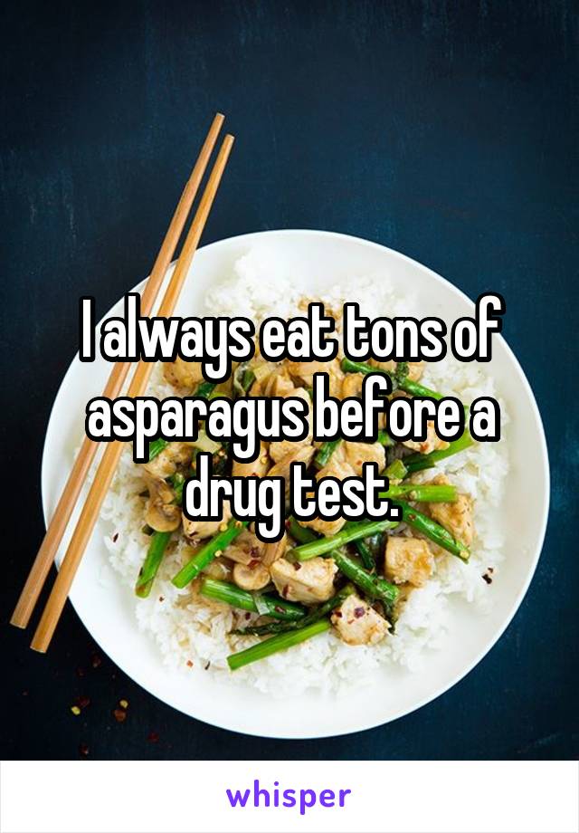I always eat tons of asparagus before a drug test.