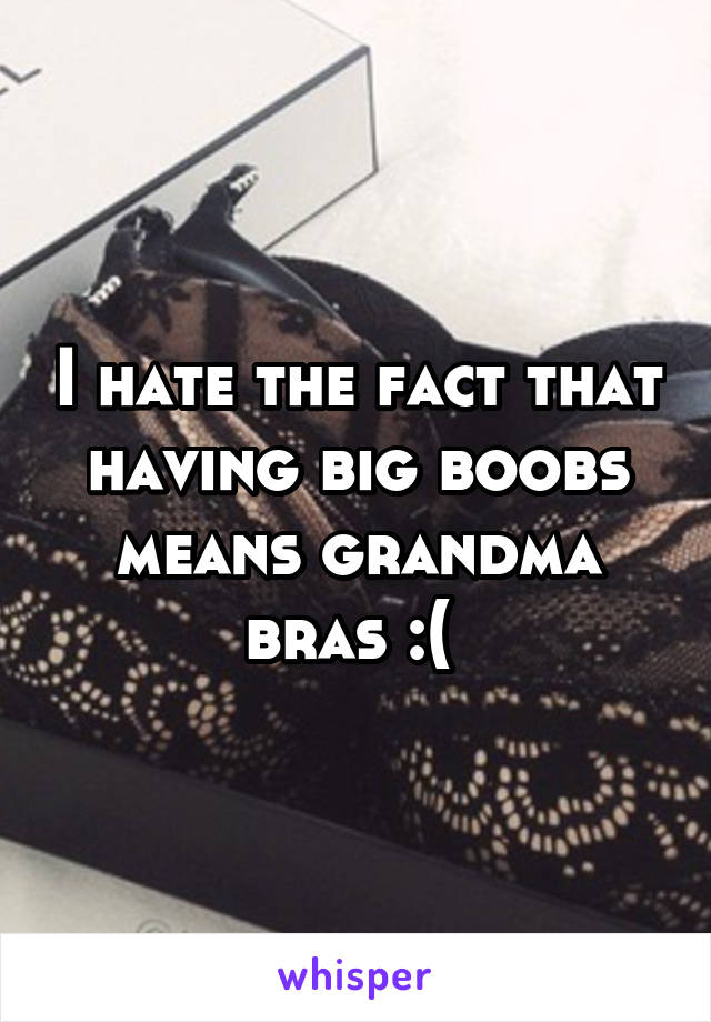 I hate the fact that having big boobs means grandma bras :( 