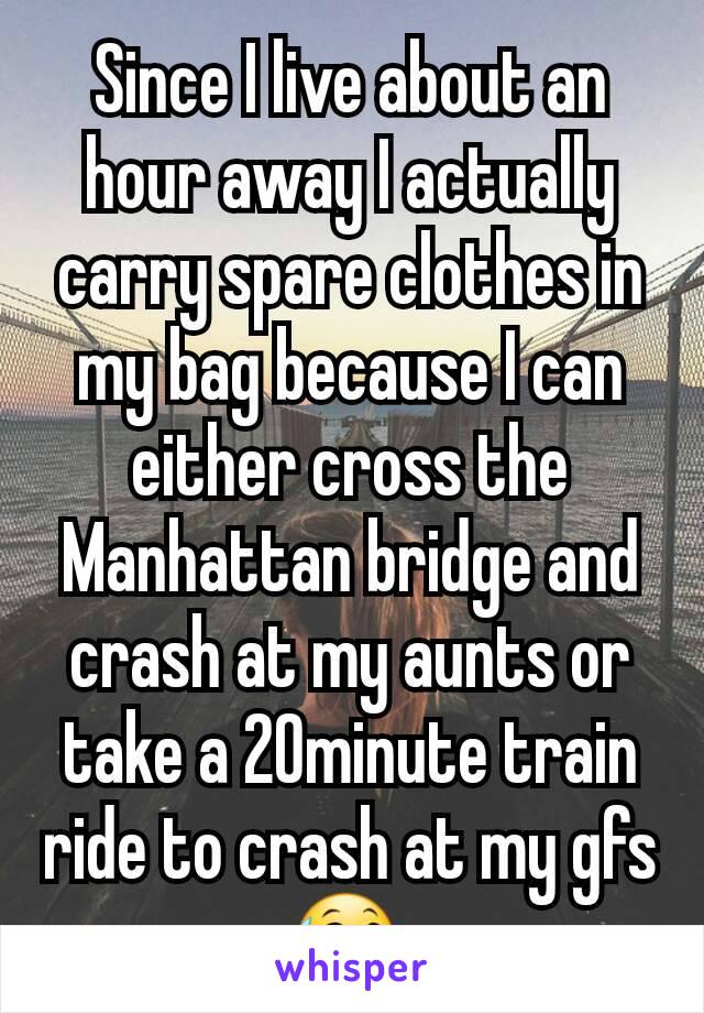 Since I live about an hour away I actually carry spare clothes in my bag because I can either cross the Manhattan bridge and crash at my aunts or take a 20minute train ride to crash at my gfs😅.