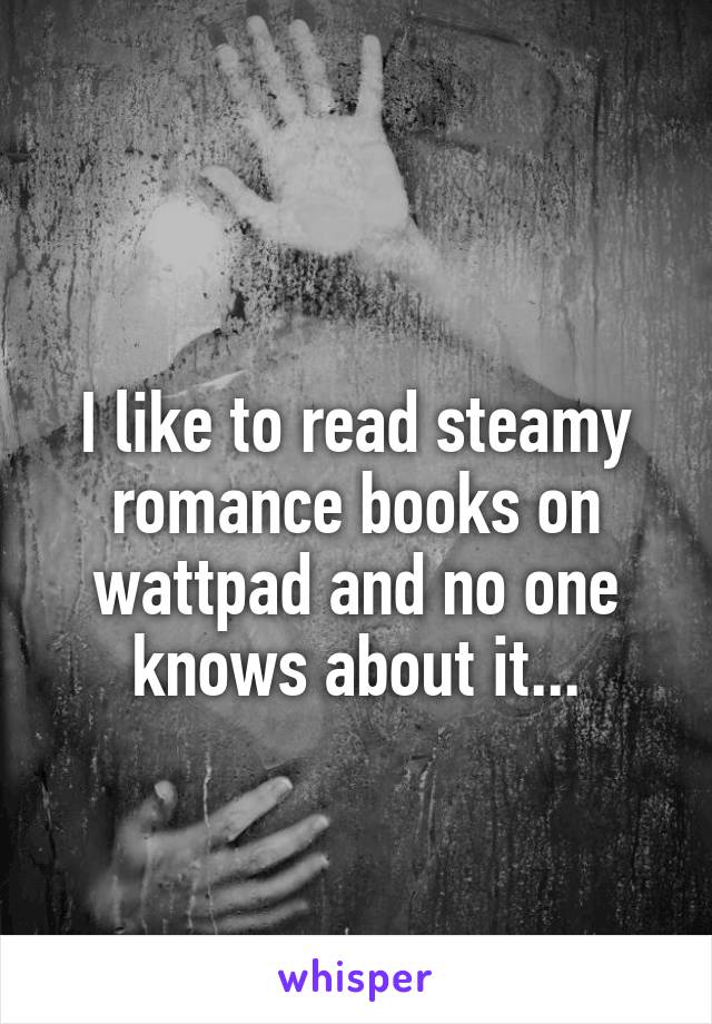 
I like to read steamy romance books on wattpad and no one knows about it...