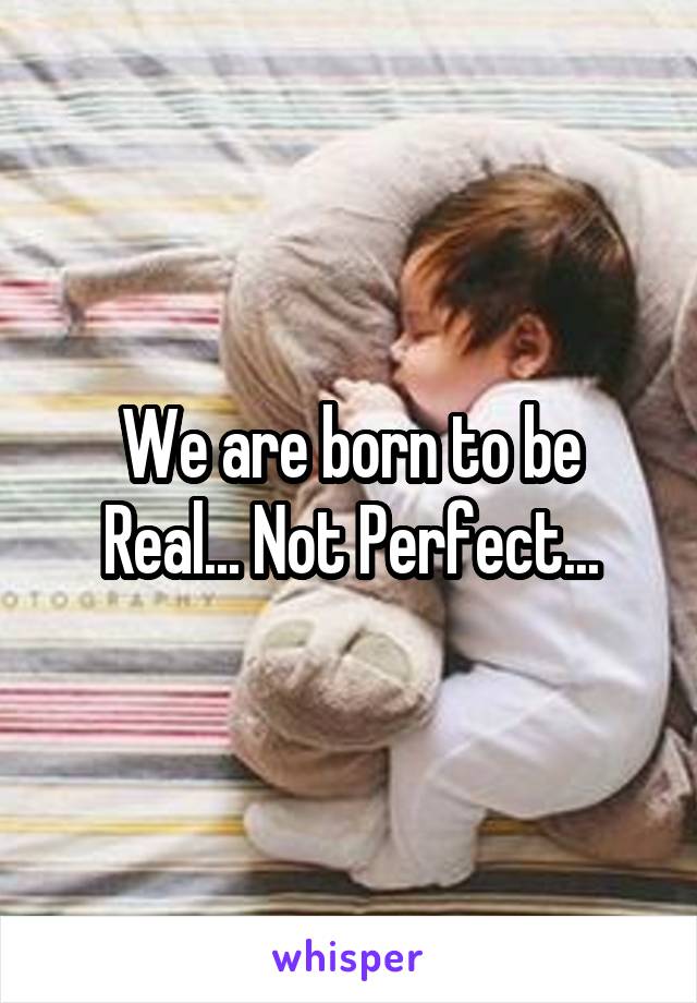 We are born to be Real... Not Perfect...