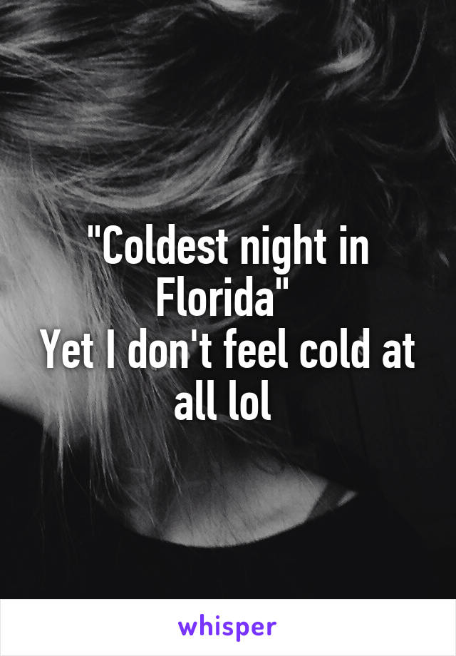 "Coldest night in Florida" 
Yet I don't feel cold at all lol 
