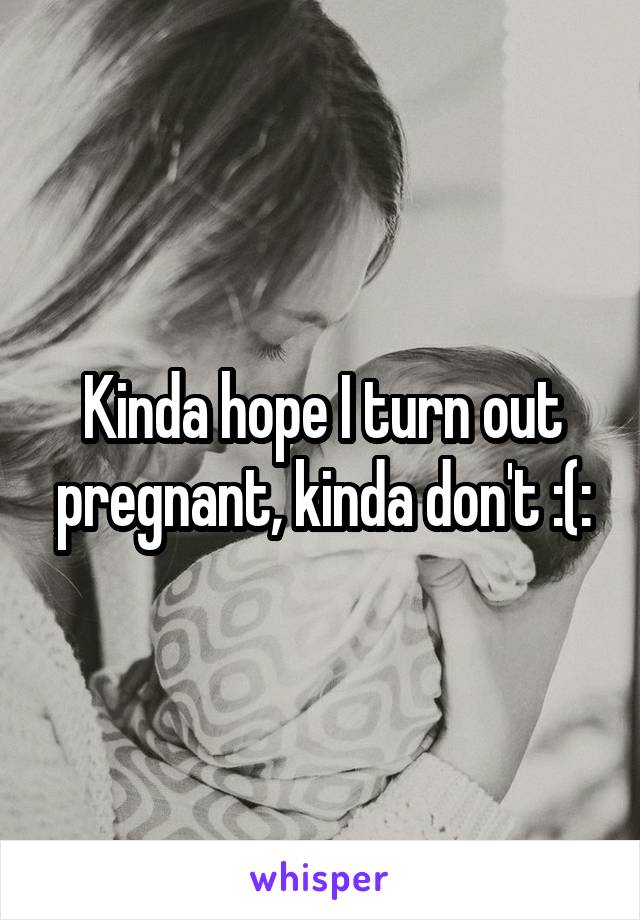 Kinda hope I turn out pregnant, kinda don't :(: