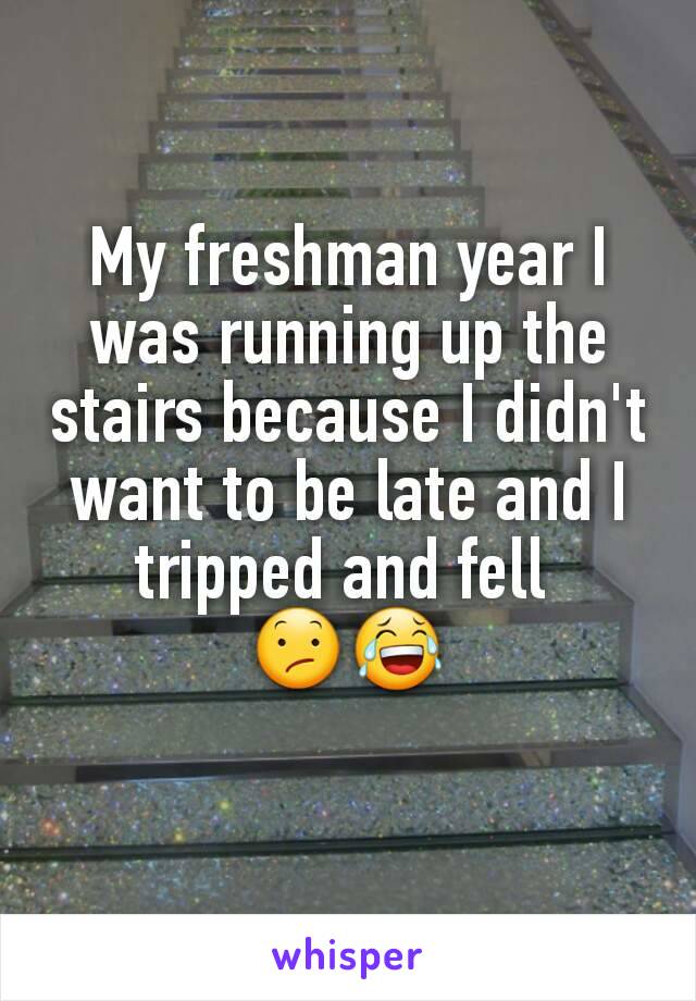 My freshman year I was running up the stairs because I didn't want to be late and I tripped and fell 
😕😂