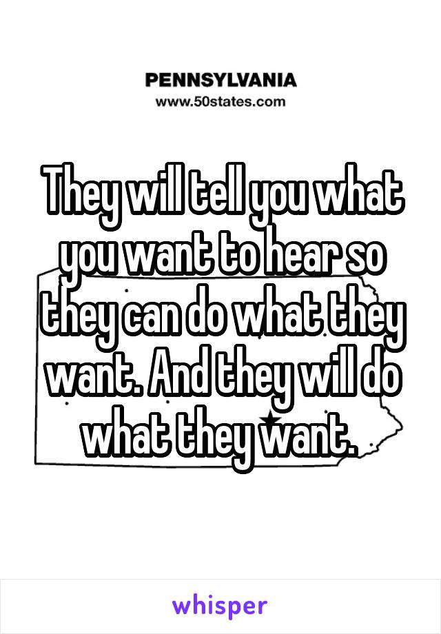 They will tell you what you want to hear so they can do what they want. And they will do what they want. 