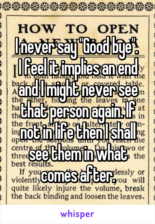I never say "Good bye". 
I feel it implies an end and I might never see that person again. If not in life then I shall see them in what comes after.