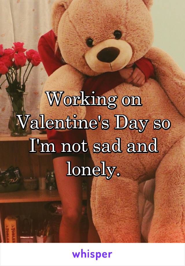 Working on Valentine's Day so I'm not sad and lonely.