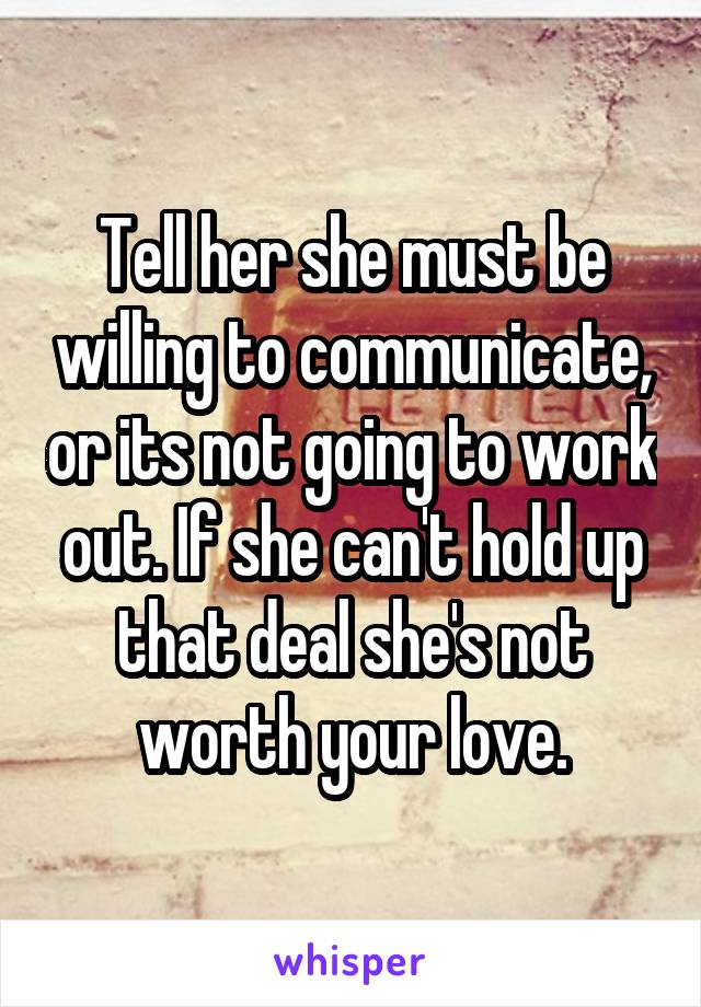 Tell her she must be willing to communicate, or its not going to work out. If she can't hold up that deal she's not worth your love.