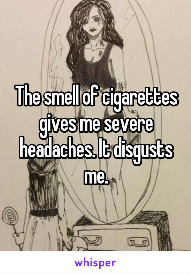 The smell of cigarettes gives me severe headaches. It disgusts me.