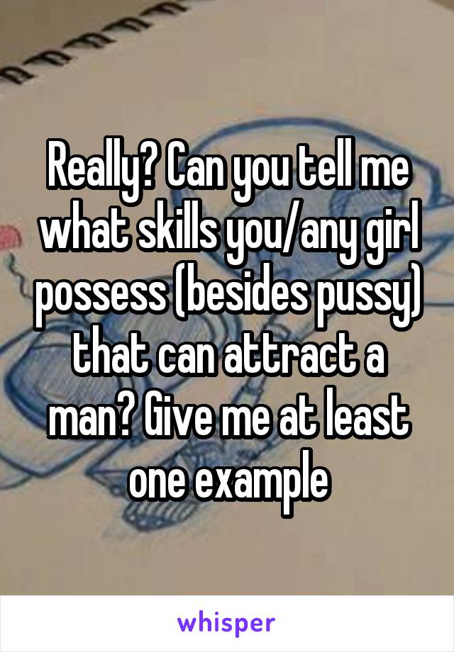 Really? Can you tell me what skills you/any girl possess (besides pussy) that can attract a man? Give me at least one example