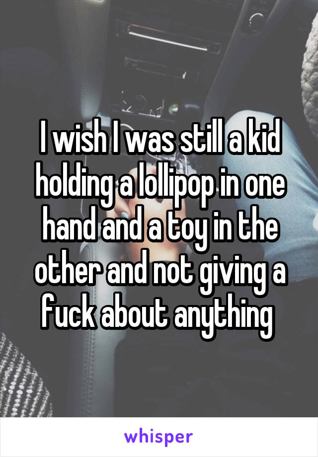 I wish I was still a kid holding a lollipop in one hand and a toy in the other and not giving a fuck about anything 