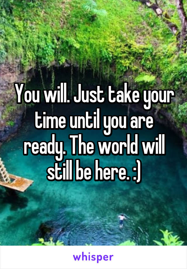 You will. Just take your time until you are ready. The world will still be here. :)