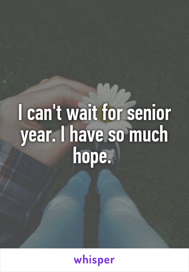 I can't wait for senior year. I have so much hope. 