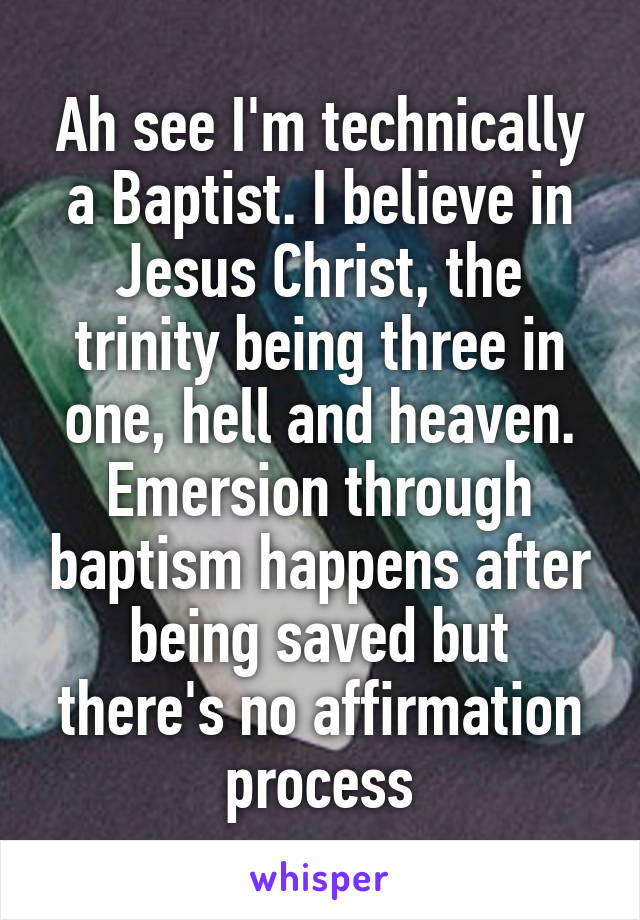 Ah see I'm technically a Baptist. I believe in Jesus Christ, the trinity being three in one, hell and heaven. Emersion through baptism happens after being saved but there's no affirmation process