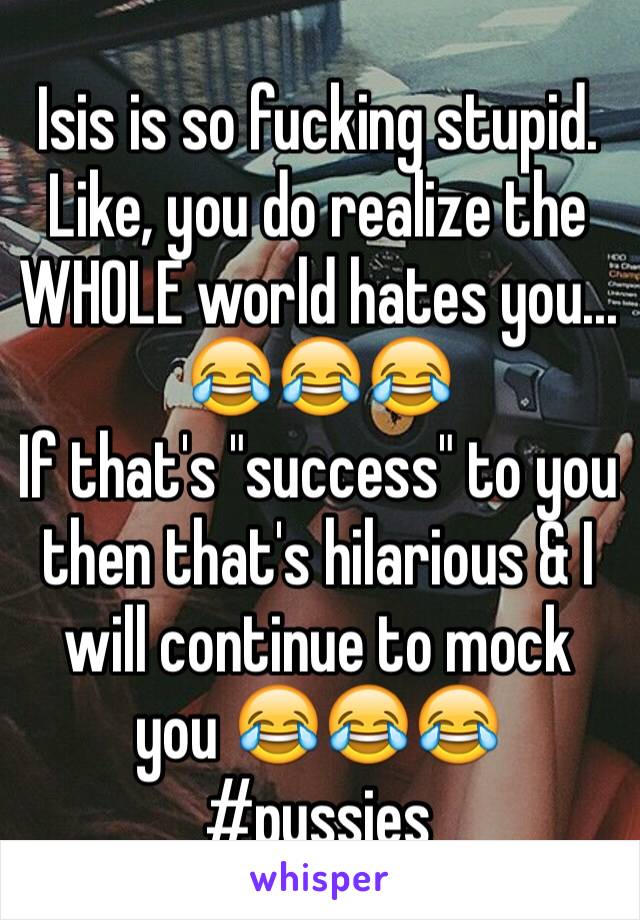 Isis is so fucking stupid. Like, you do realize the WHOLE world hates you... 😂😂😂
If that's "success" to you then that's hilarious & I will continue to mock you 😂😂😂 #pussies