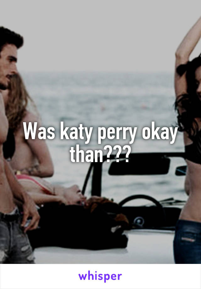 Was katy perry okay than???