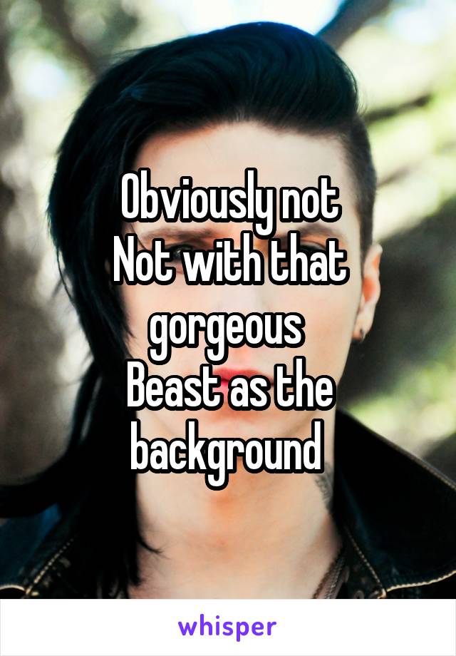 Obviously not
Not with that gorgeous 
Beast as the background 