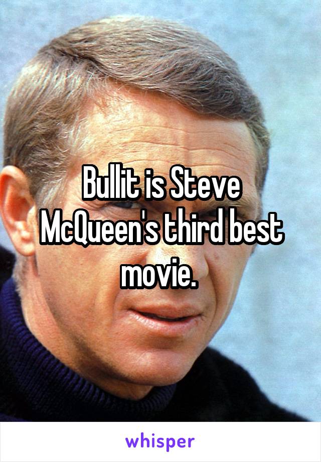 Bullit is Steve McQueen's third best movie. 
