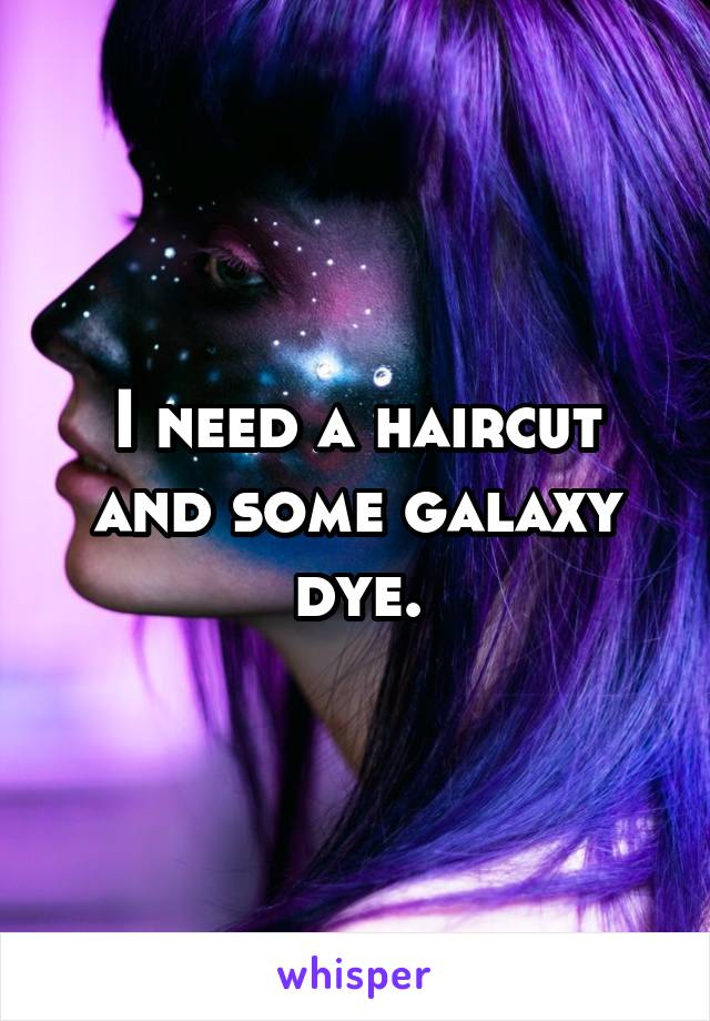 I need a haircut and some galaxy dye.