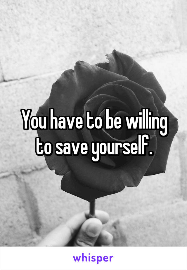 You have to be willing to save yourself.