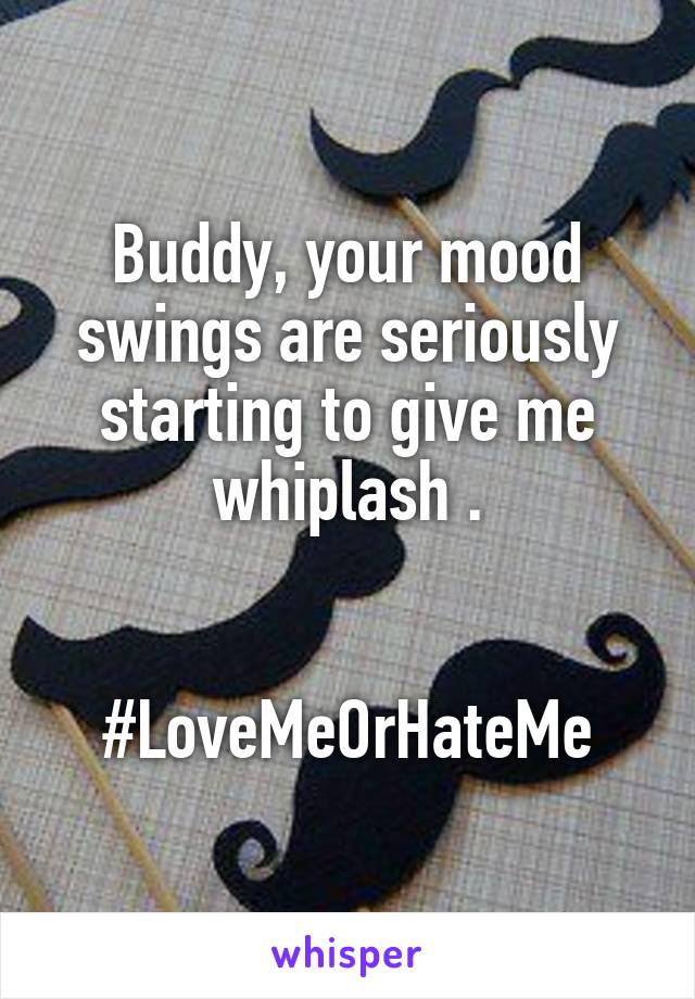 Buddy, your mood swings are seriously starting to give me whiplash .


#LoveMeOrHateMe