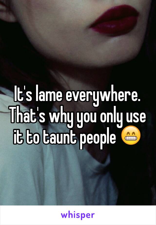 It's lame everywhere. That's why you only use it to taunt people 😁