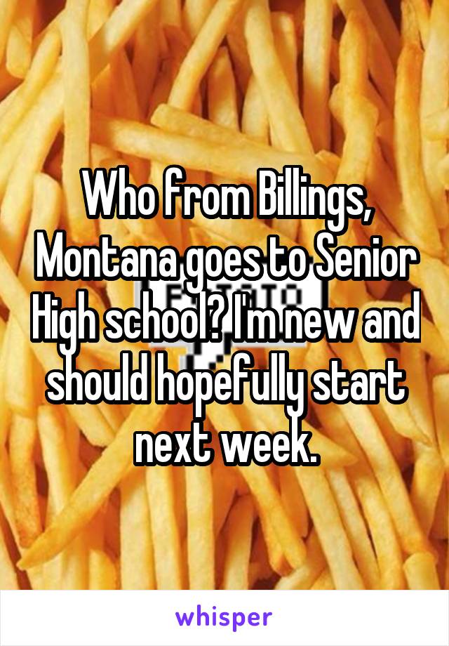Who from Billings, Montana goes to Senior High school? I'm new and should hopefully start next week.