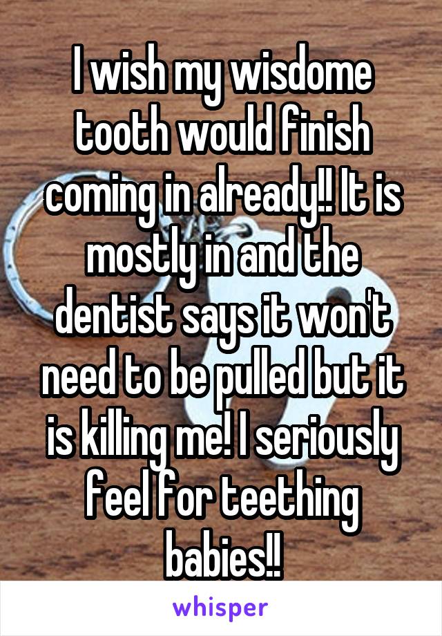 I wish my wisdome tooth would finish coming in already!! It is mostly in and the dentist says it won't need to be pulled but it is killing me! I seriously feel for teething babies!!