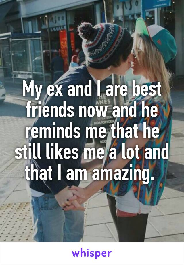 My ex and I are best friends now and he reminds me that he still likes me a lot and that I am amazing. 
