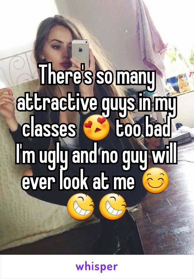 There's so many attractive guys in my classes 😍 too bad I'm ugly and no guy will ever look at me 😊😆😆