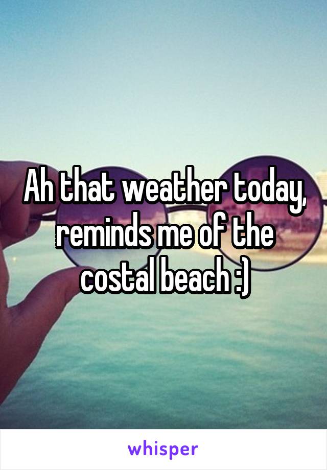 Ah that weather today, reminds me of the costal beach :)