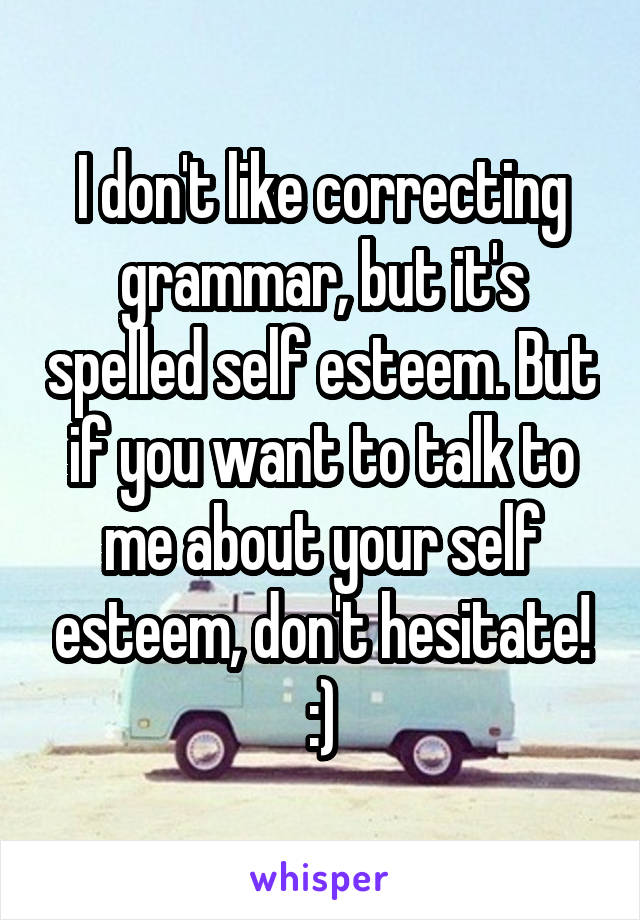 I don't like correcting grammar, but it's spelled self esteem. But if you want to talk to me about your self esteem, don't hesitate! :)