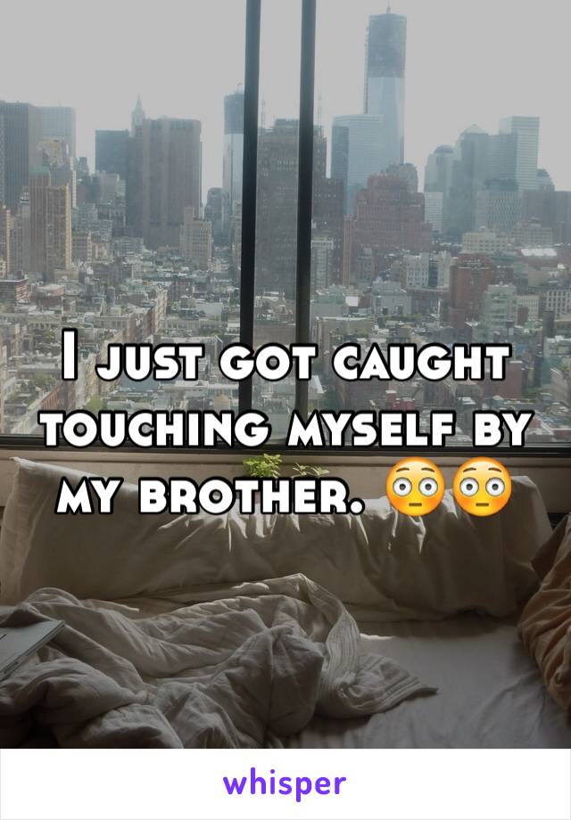I just got caught touching myself by my brother. 😳😳