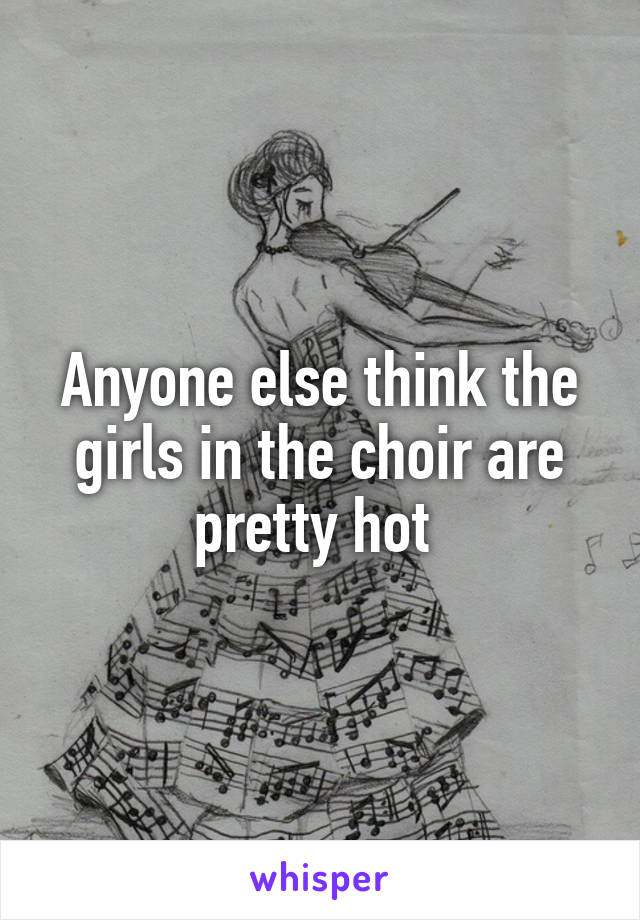 Anyone else think the girls in the choir are pretty hot 