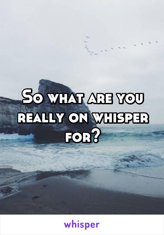 So what are you really on whisper for?