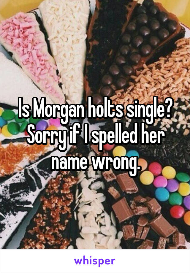 Is Morgan holts single? Sorry if I spelled her name wrong.