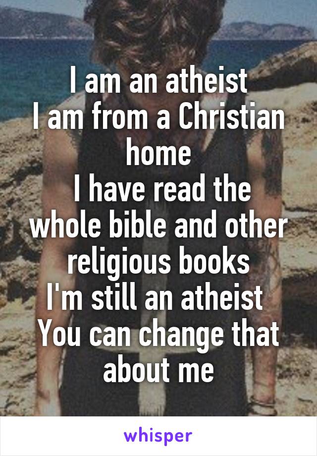 I am an atheist
I am from a Christian home
 I have read the whole bible and other religious books
I'm still an atheist 
You can change that about me