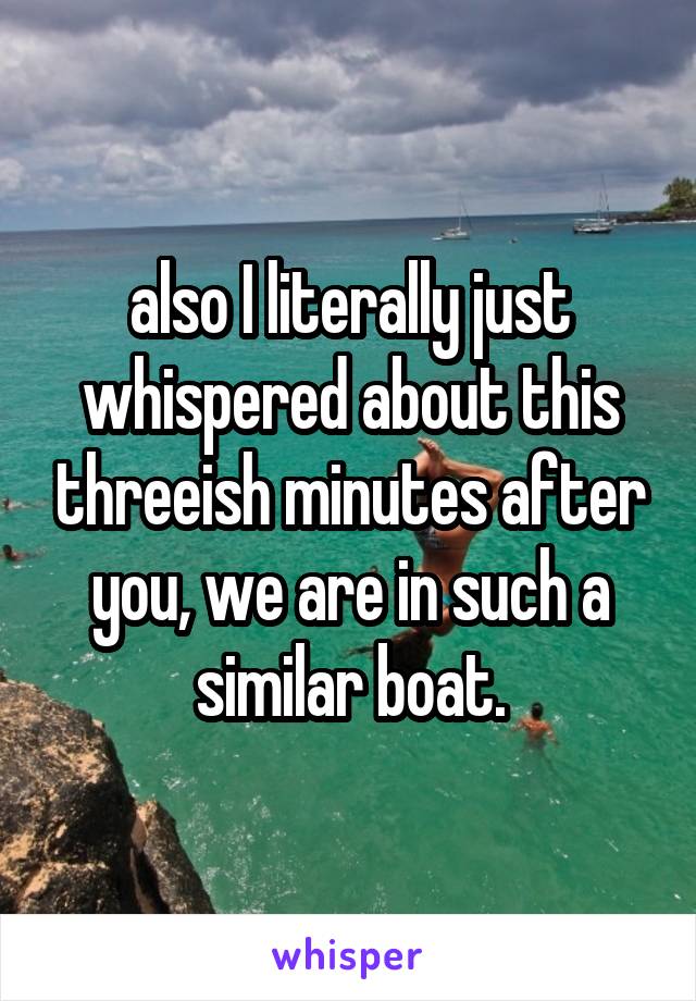 also I literally just whispered about this threeish minutes after you, we are in such a similar boat.