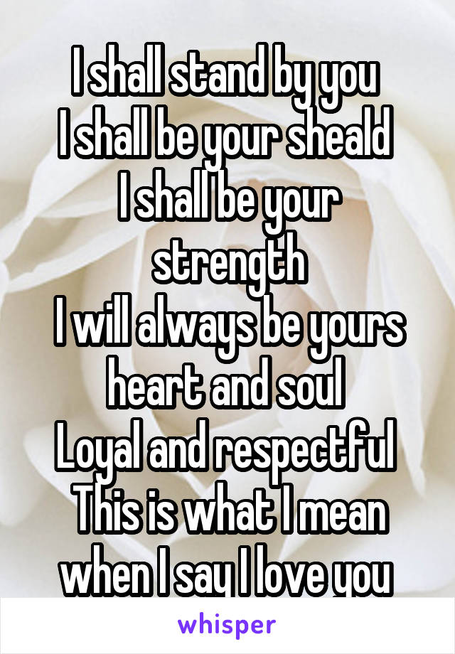 I shall stand by you 
I shall be your sheald 
I shall be your strength
I will always be yours heart and soul 
Loyal and respectful 
This is what I mean when I say I love you 