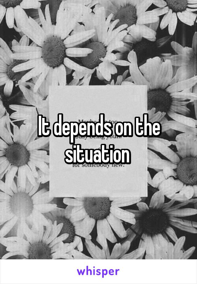 It depends on the situation 